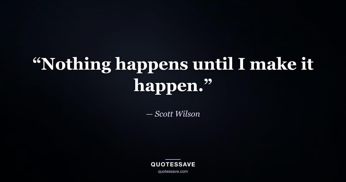 “Nothing happens until I make it happen.” — Scott Wilson