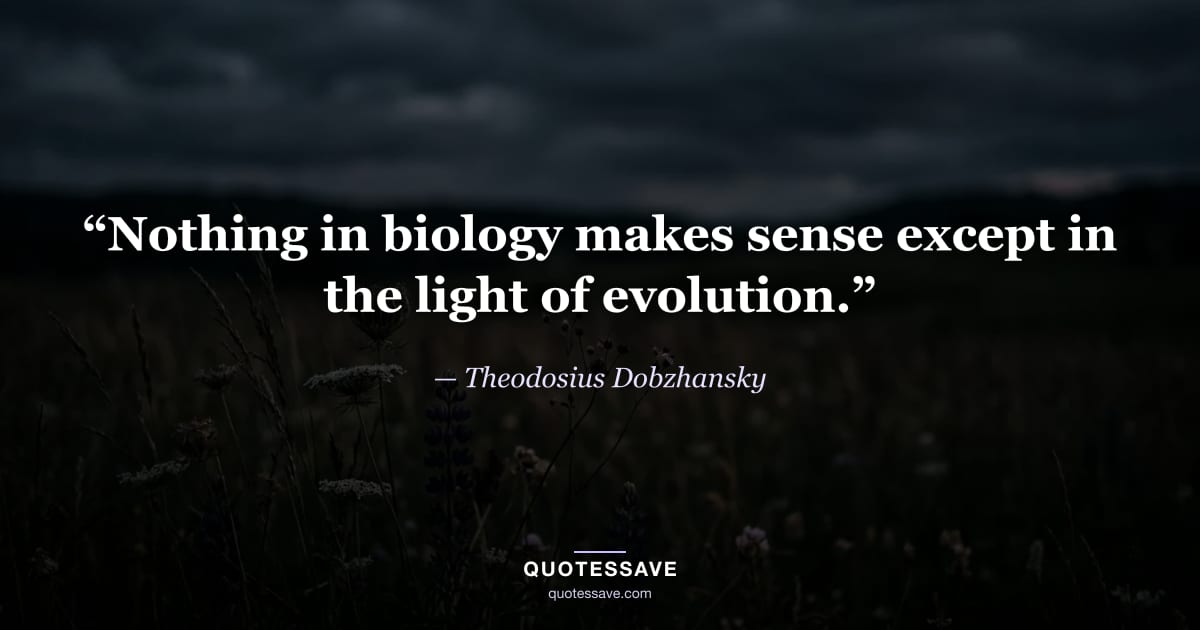 “Nothing in biology makes sense except in the light of evolution.” — Theodosius Dobzhansky