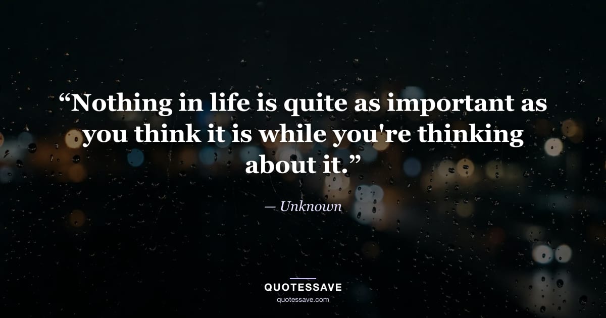 “Nothing in life is quite as important as you think it is while you're thinking about it.” — Unknown