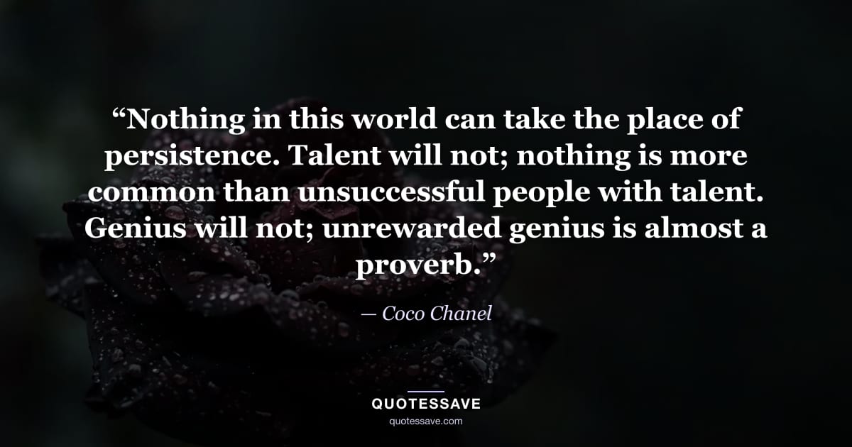 “Nothing in this world can take the place of persistence. Talent will not; nothing is more common than unsuccessful people with talent. Genius will not; unrewarded genius is almost a proverb.” — Coco Chanel
