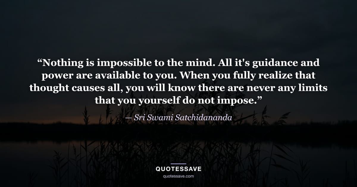 “Nothing is impossible to the mind. All it's guidance and power are available to you. When you fully realize that thought causes all, you will know there are never any limits that you yourself do not impose.” — Sri Swami Satchidananda