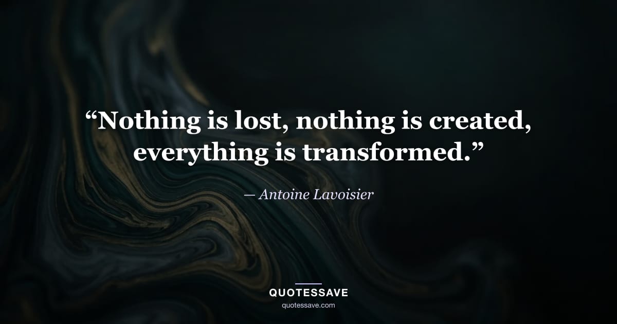 “Nothing is lost, nothing is created, everything is transformed.” — Antoine Lavoisier