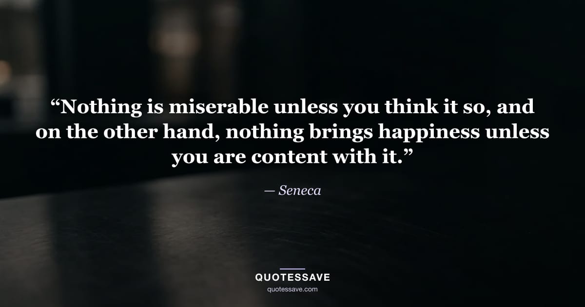 “Nothing is miserable unless you think it so, and on the other hand, nothing brings happiness unless you are content with it.” — Seneca