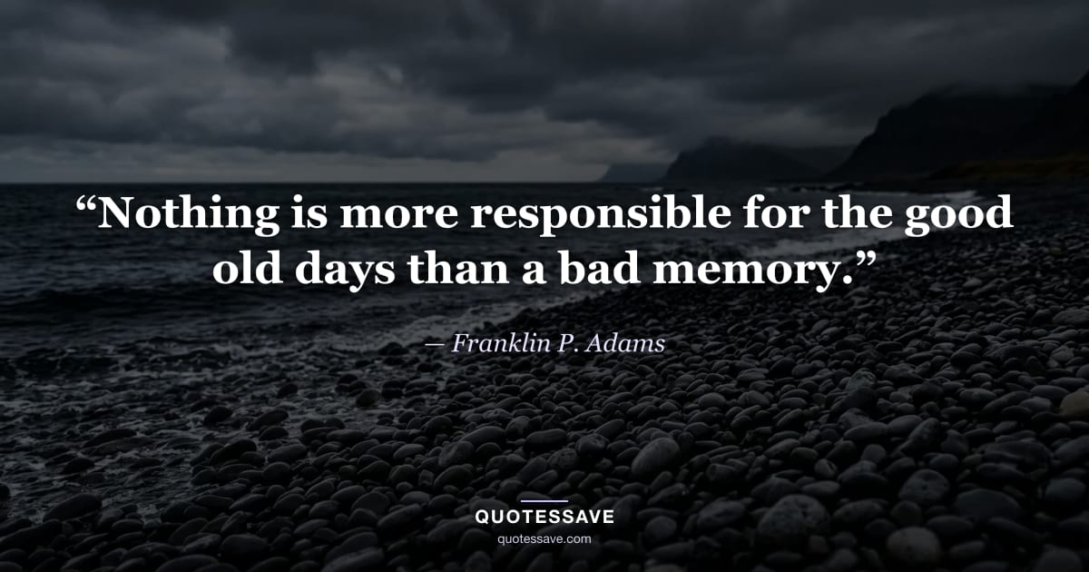 “Nothing is more responsible for the good old days than a bad memory.” — Franklin P. Adams