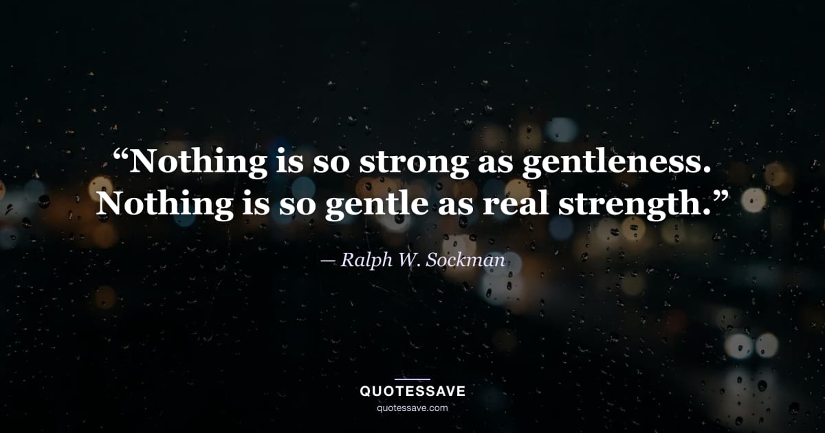 “Nothing is so strong as gentleness. Nothing is so gentle as real strength.” — Ralph W. Sockman