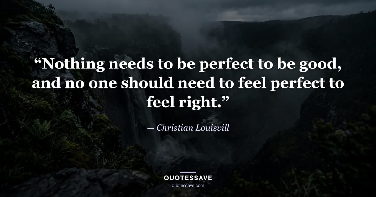 “Nothing needs to be perfect to be good, and no one should need to feel perfect to feel right.” — Christian Louisvill