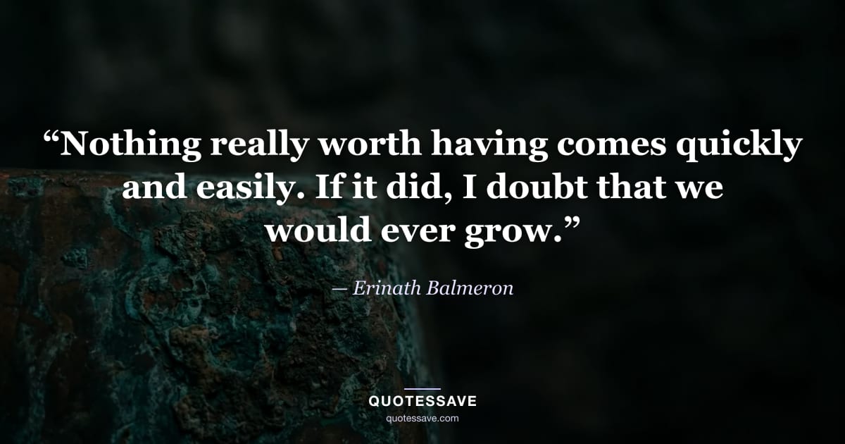 “Nothing really worth having comes quickly and easily. If it did, I doubt that we would ever grow.” — Erinath Balmeron