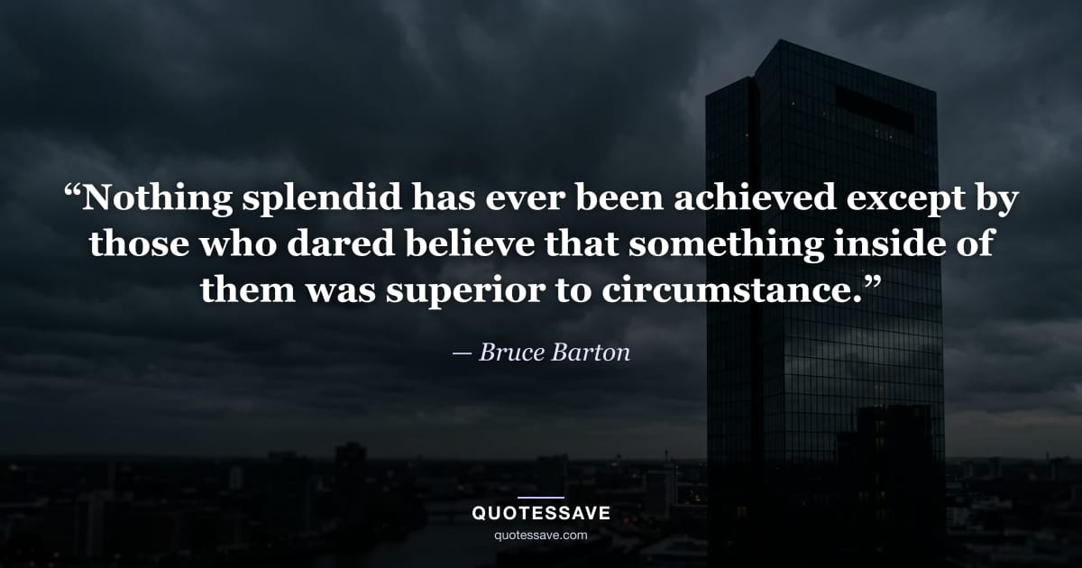 “Nothing splendid has ever been achieved except by those who dared believe that something inside of them was superior to circumstance.” — Bruce Barton