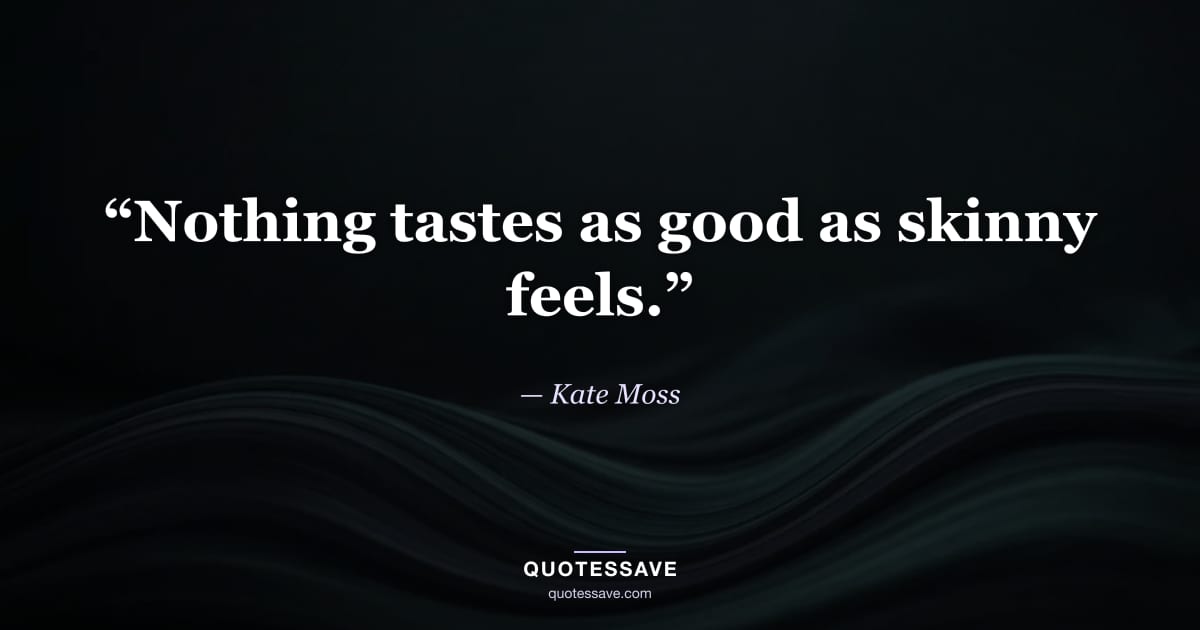“Nothing tastes as good as skinny feels.” — Kate Moss