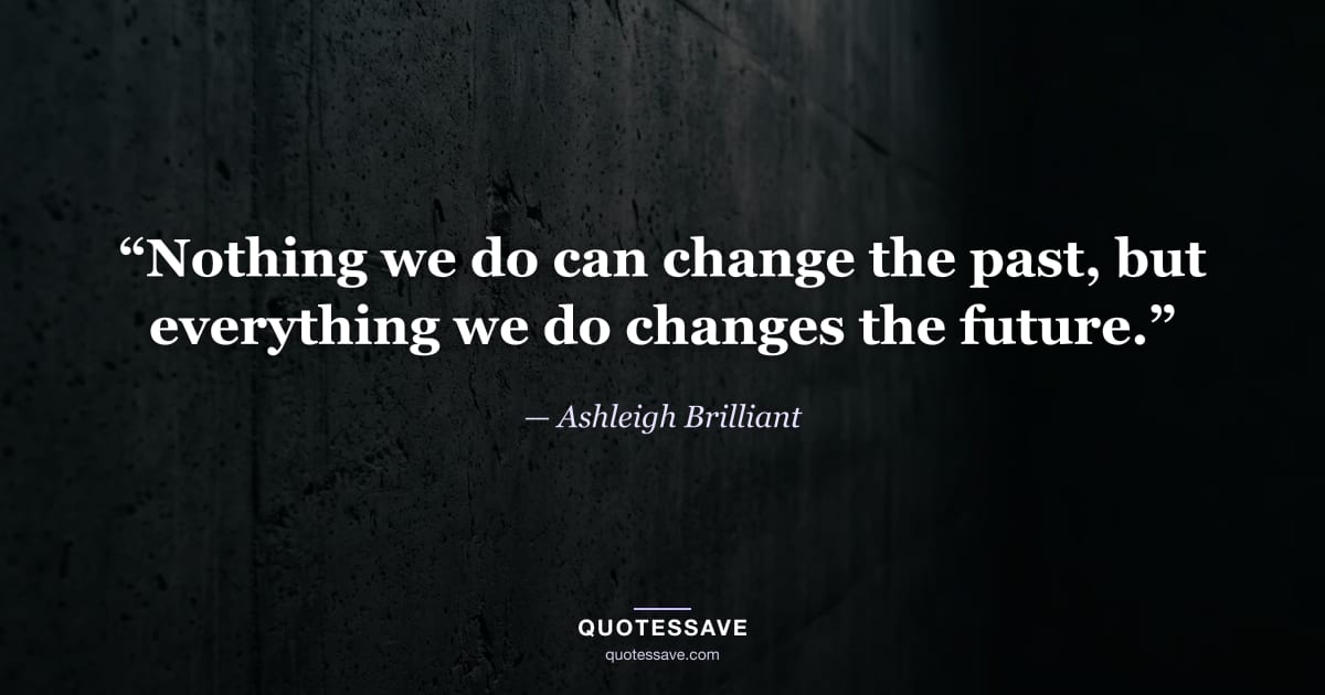 “Nothing we do can change the past, but everything we do changes the future.” — Ashleigh Brilliant