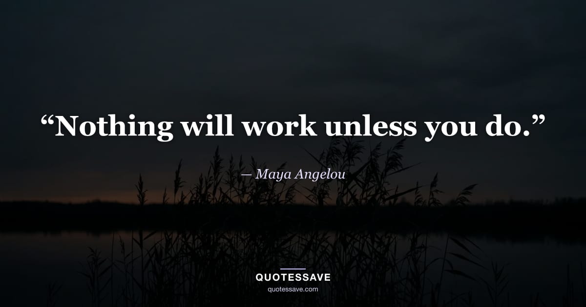 “Nothing will work unless you do.” — Maya Angelou