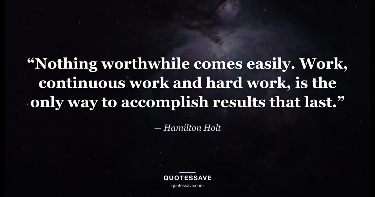 “Nothing worthwhile comes easily. Work, continuous work and hard work, is the only way to accomplish results that last.” — Hamilton Holt
