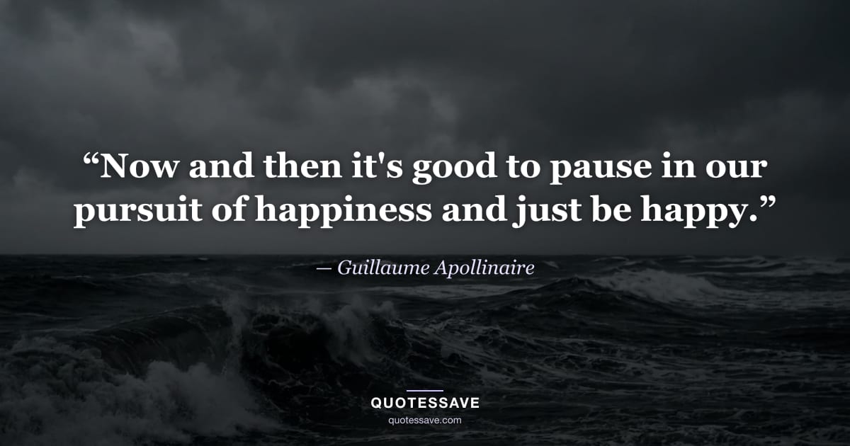 “Now and then it's good to pause in our pursuit of happiness and just be happy.” — Guillaume Apollinaire