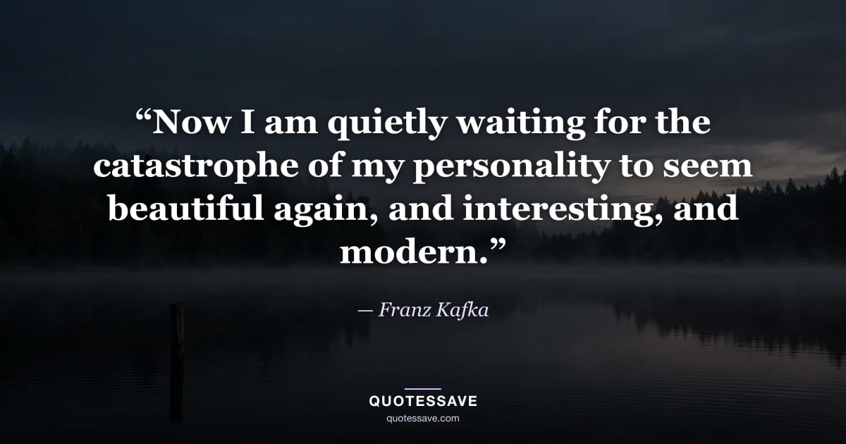 “Now I am quietly waiting for the catastrophe of my personality to seem beautiful again, and interesting, and modern.” — Franz Kafka