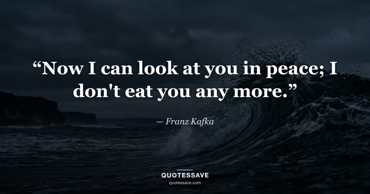 “Now I can look at you in peace; I don't eat you any more.” — Franz Kafka