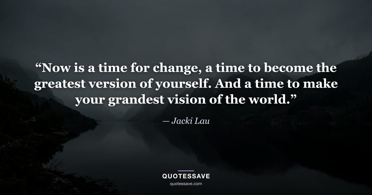 “Now is a time for change, a time to become the greatest version of yourself. And a time to make your grandest vision of the world.” — Jacki Lau