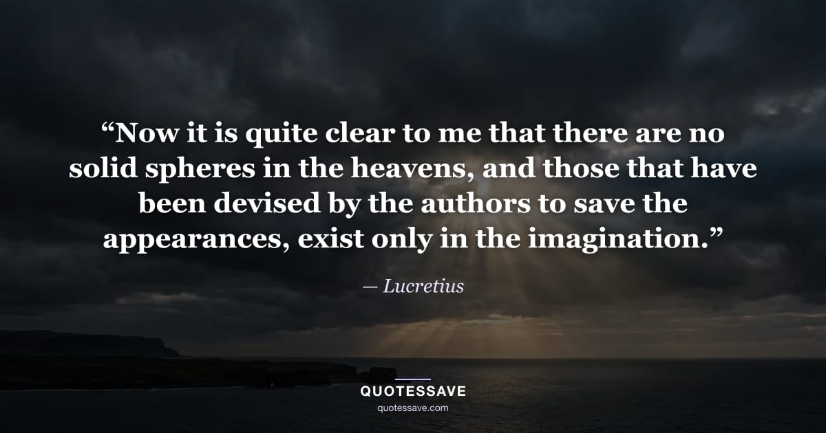 “Now it is quite clear to me that there are no solid spheres in the heavens, and those that have been devised by the authors to save the appearances, exist only in the imagination.” — Lucretius