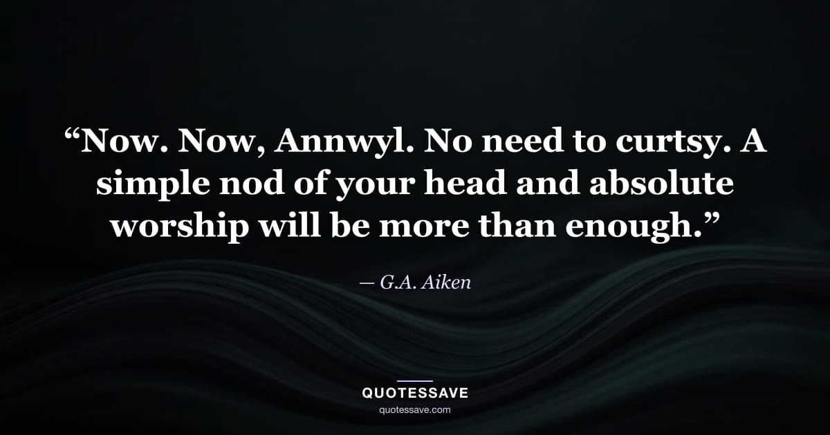 “Now. Now, Annwyl. No need to curtsy. A simple nod of your head and absolute worship will be more than enough.” — G.A. Aiken