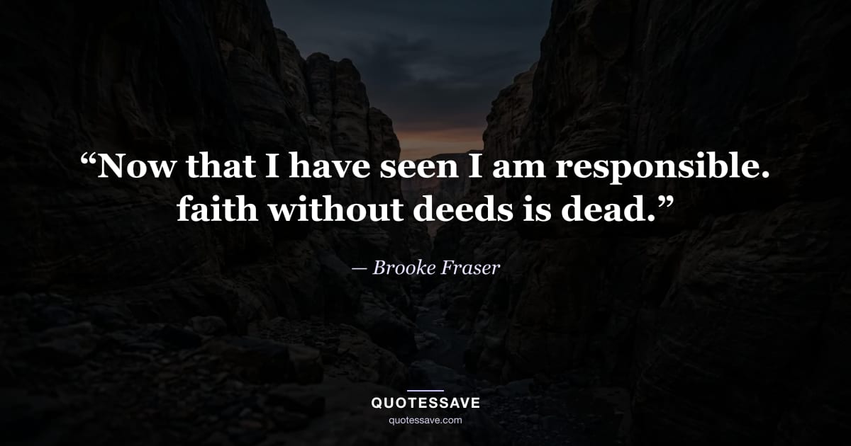 “Now that I have seen I am responsible. faith without deeds is dead.” — Brooke Fraser