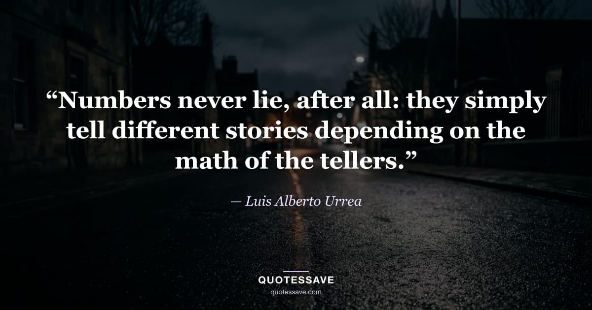 “Numbers never lie, after all: they simply tell different stories depending on the math of the tellers.” — Luis Alberto Urrea