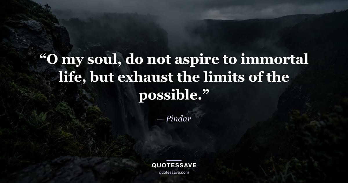 “O my soul, do not aspire to immortal life, but exhaust the limits of the possible.” — Pindar