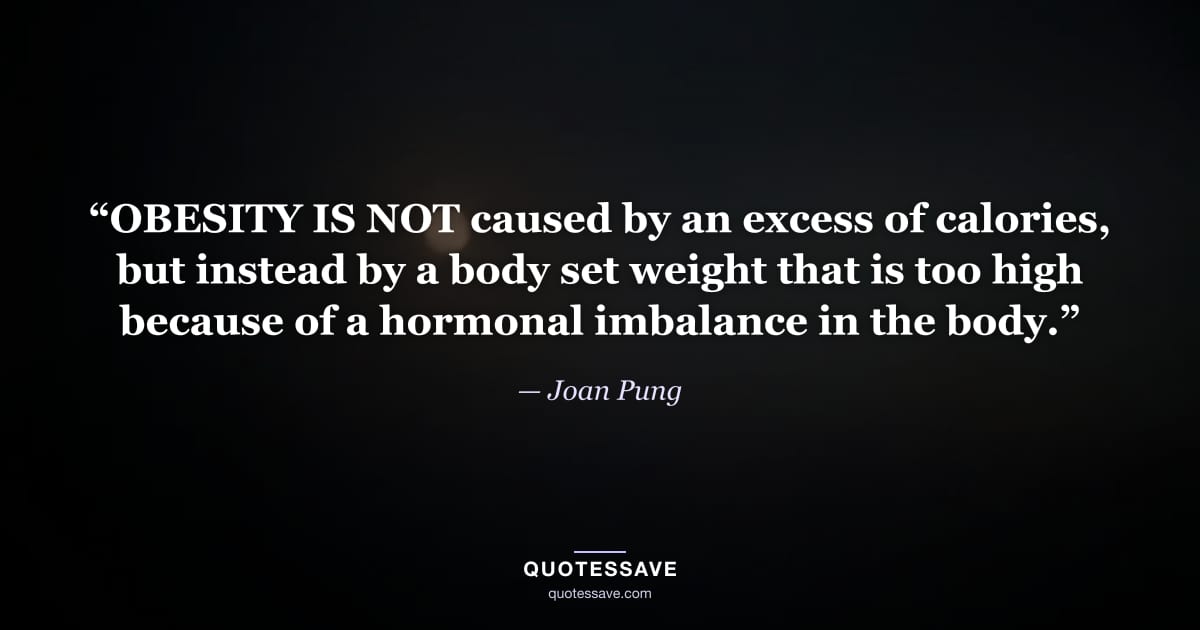 “OBESITY IS NOT caused by an excess of calories, but instead by a body set weight that is too high because of a hormonal imbalance in the body.” — Joan Pung