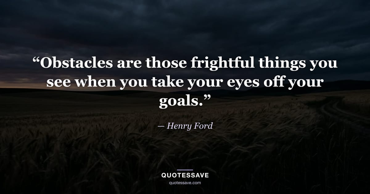 “Obstacles are those frightful things you see when you take your eyes off your goals.” — Henry Ford
