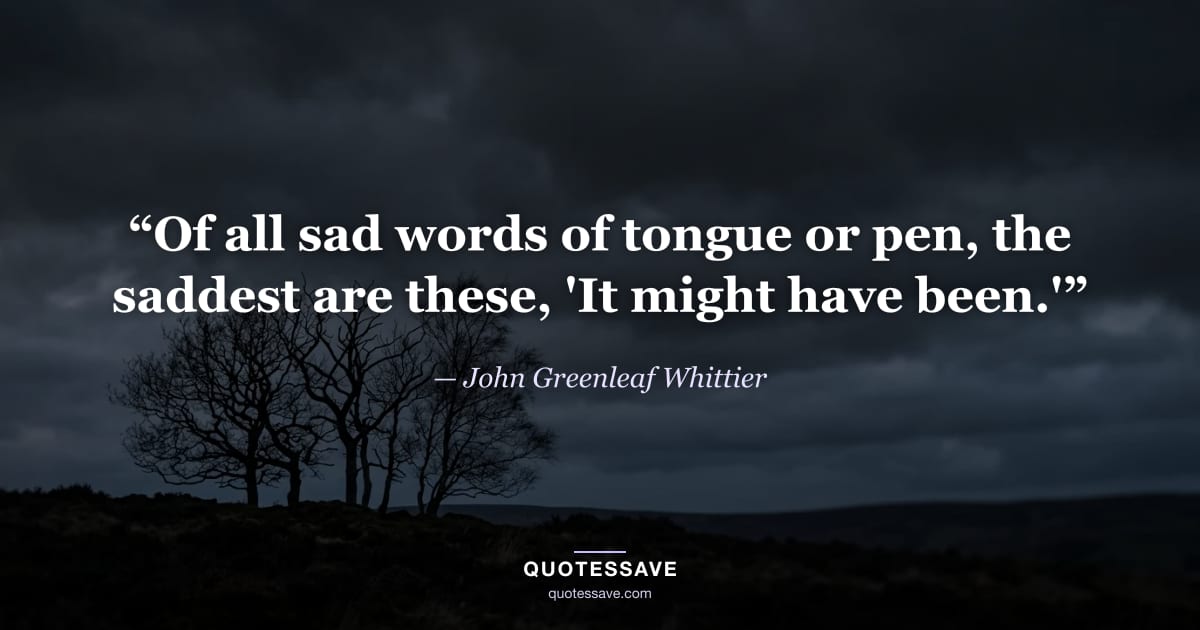 “Of all sad words of tongue or pen, the saddest are these, 'It might have been.'” — John Greenleaf Whittier