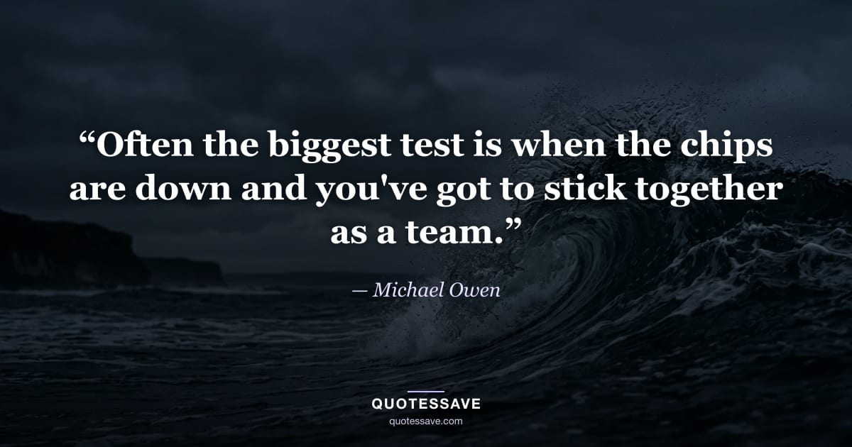 “Often the biggest test is when the chips are down and you've got to stick together as a team.” — Michael Owen