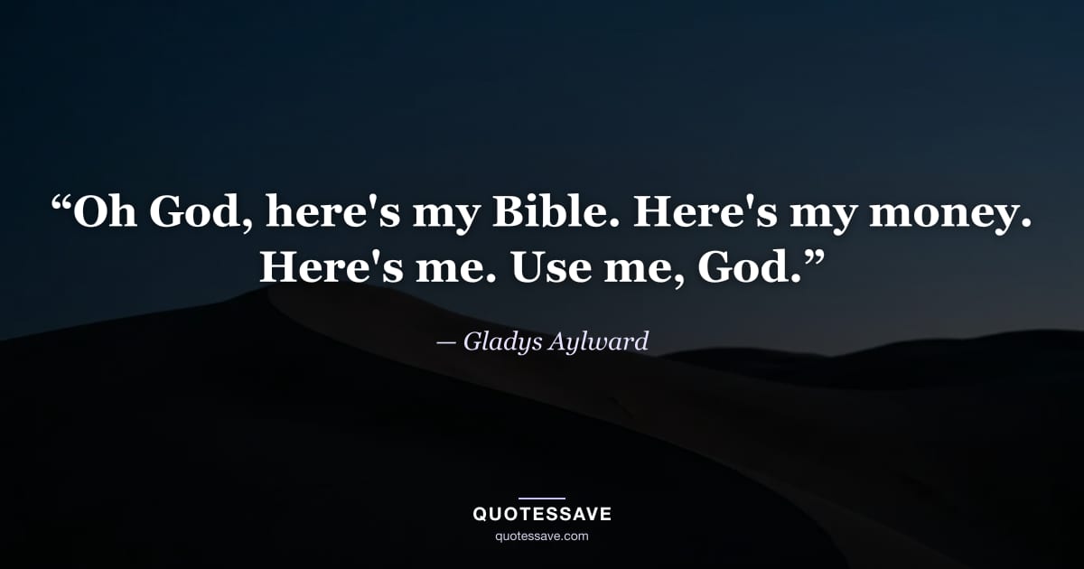“Oh God, here's my Bible. Here's my money. Here's me. Use me, God.” — Gladys Aylward