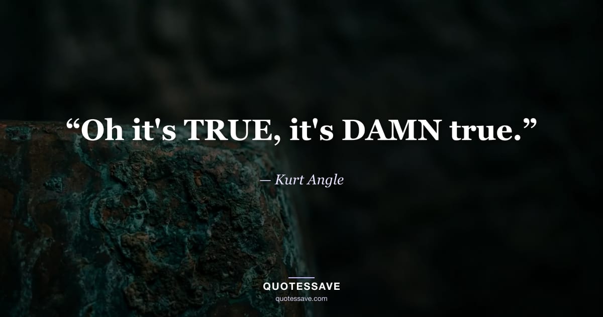“Oh it's TRUE, it's DAMN true.” — Kurt Angle