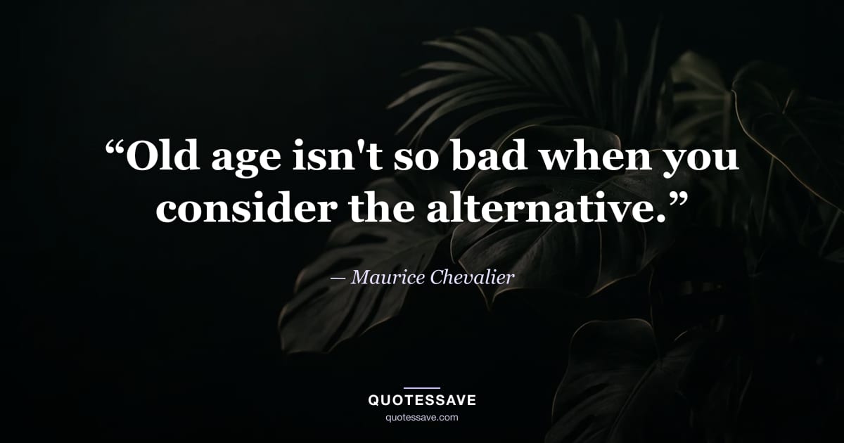 “Old age isn't so bad when you consider the alternative.” — Maurice Chevalier