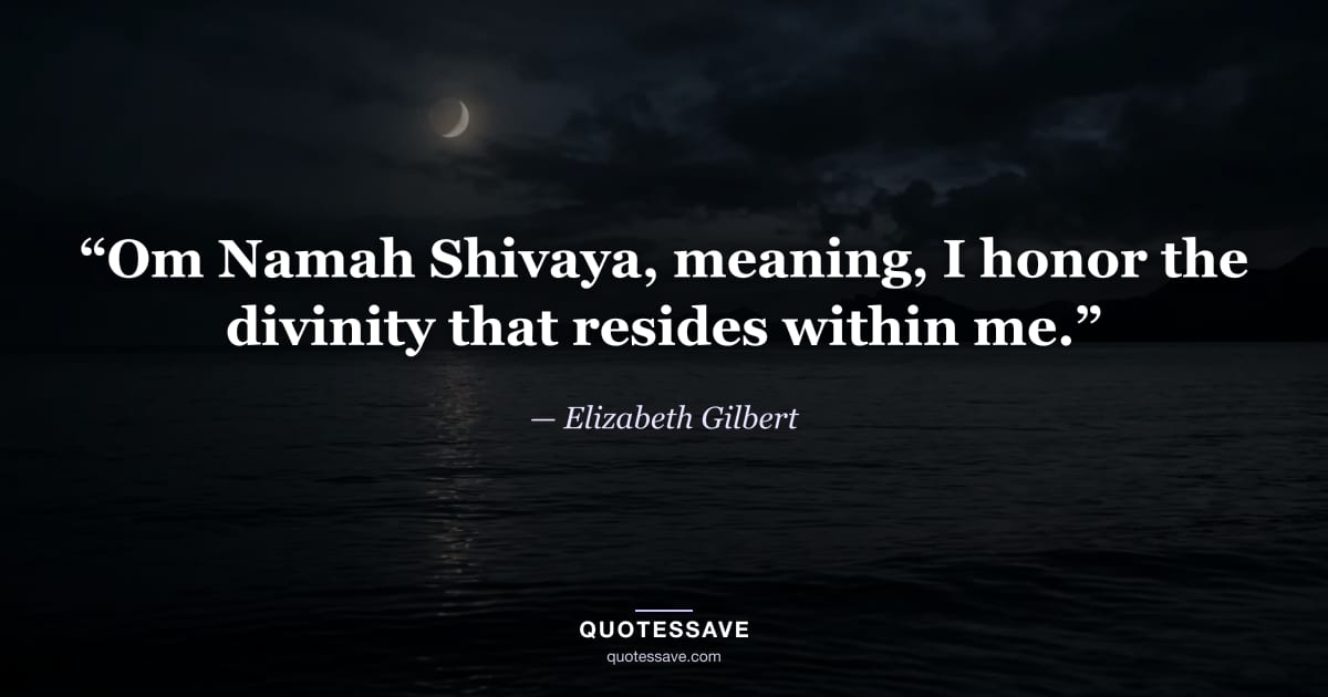“Om Namah Shivaya, meaning, I honor the divinity that resides within me.” — Elizabeth Gilbert