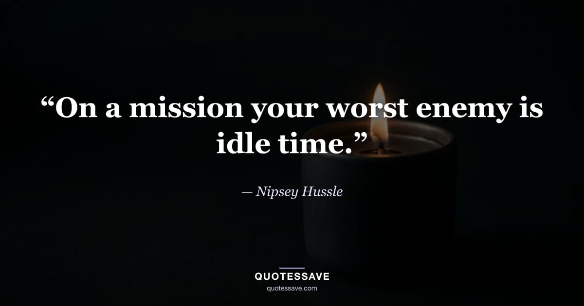 “On a mission your worst enemy is idle time.” — Nipsey Hussle