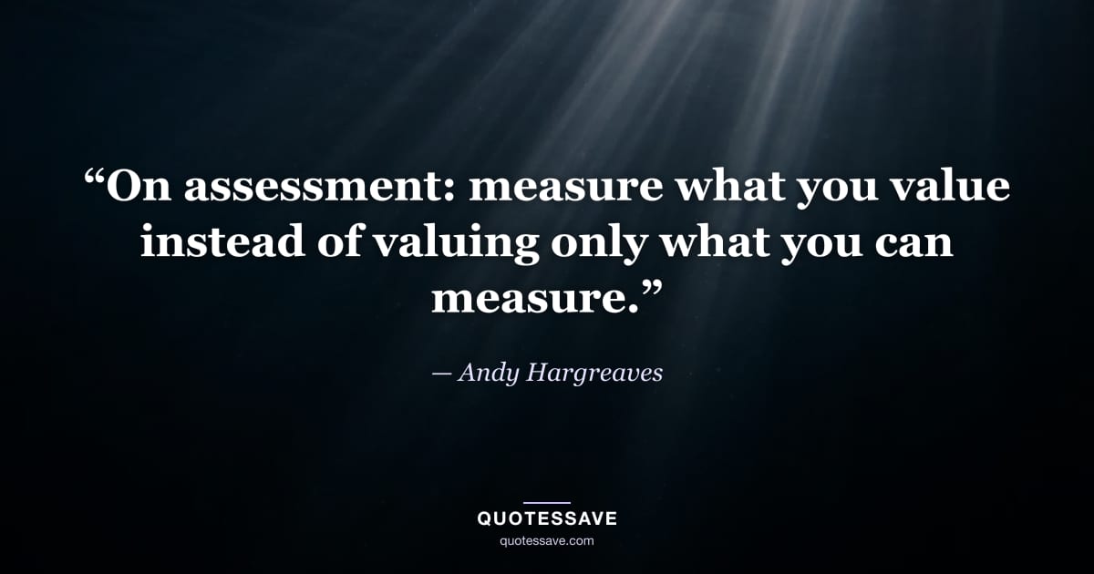 “On assessment: measure what you value instead of valuing only what you can measure.” — Andy Hargreaves