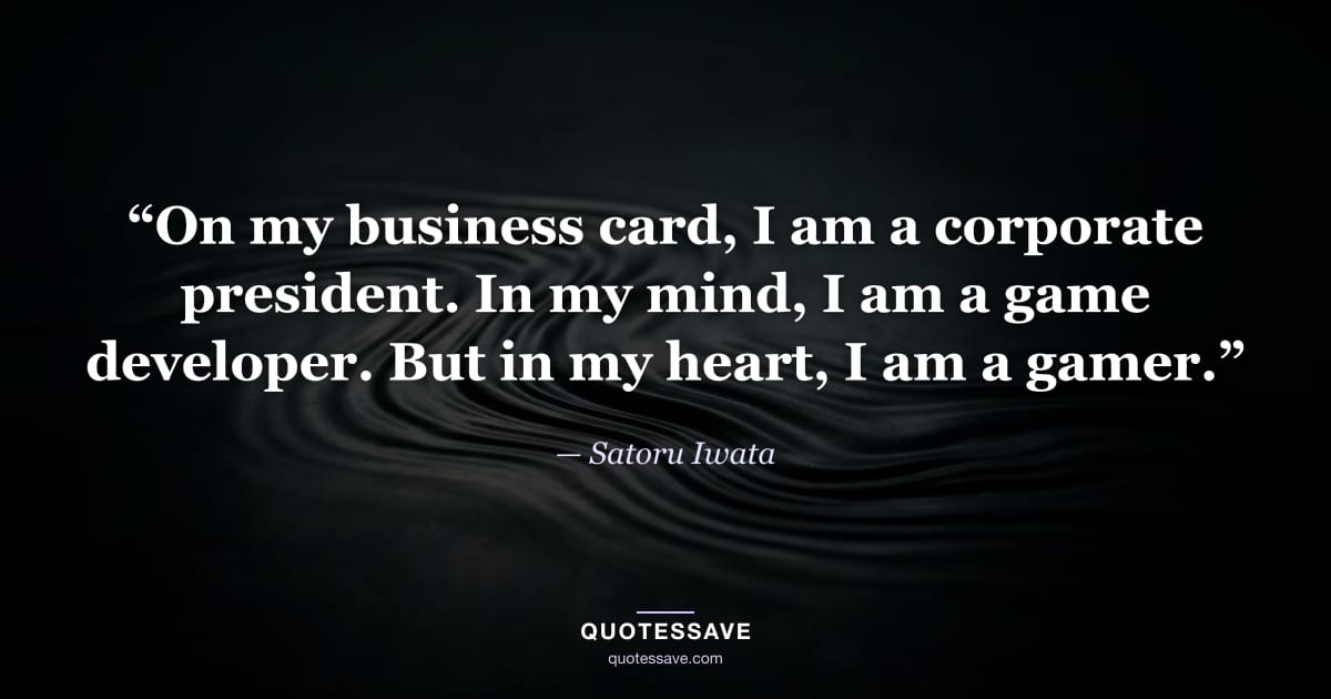 “On my business card, I am a corporate president. In my mind, I am a game developer. But in my heart, I am a gamer.” — Satoru Iwata