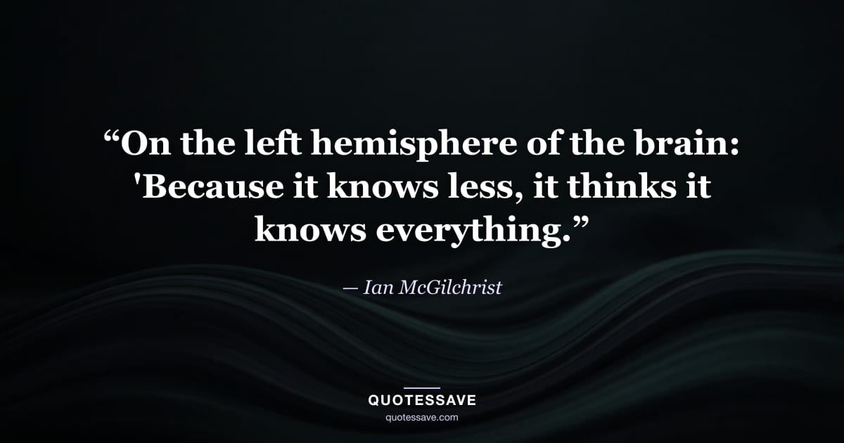 “On the left hemisphere of the brain: 'Because it knows less, it thinks it knows everything.” — Ian McGilchrist
