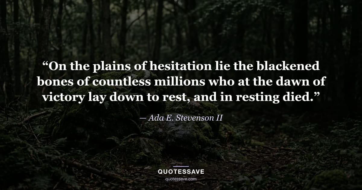 “On the plains of hesitation lie the blackened bones of countless millions who at the dawn of victory lay down to rest, and in resting died.” — Ada E. Stevenson II