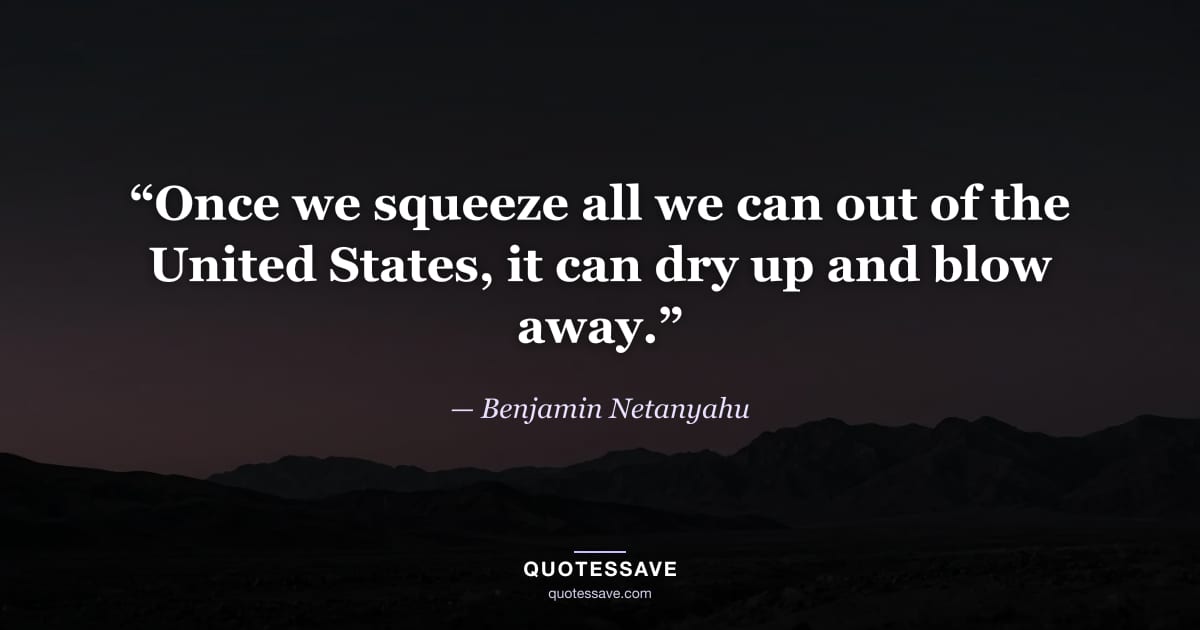 “Once we squeeze all we can out of the United States, it can dry up and blow away.” — Benjamin Netanyahu