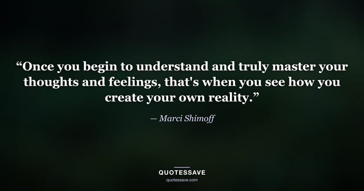 “Once you begin to understand and truly master your thoughts and feelings, that's when you see how you create your own reality.” — Marci Shimoff