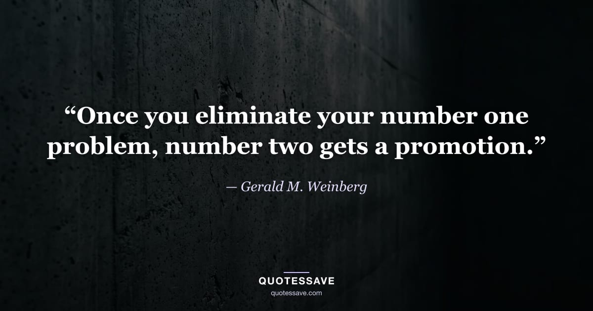 “Once you eliminate your number one problem, number two gets a promotion.” — Gerald M. Weinberg