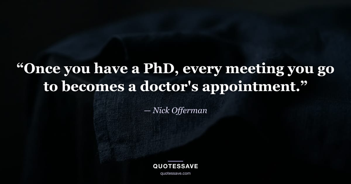 “Once you have a PhD, every meeting you go to becomes a doctor's appointment.” — Nick Offerman