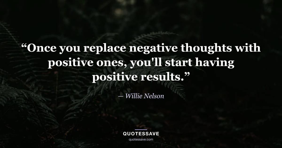 “Once you replace negative thoughts with positive ones, you'll start having positive results.” — Willie Nelson