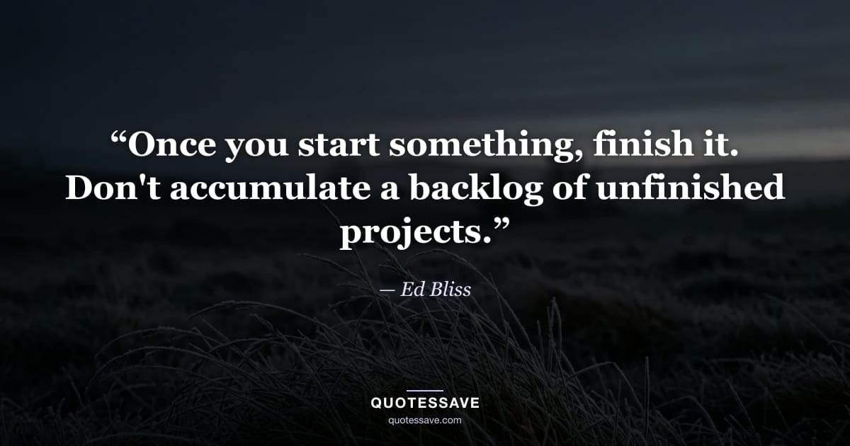 “Once you start something, finish it. Don't accumulate a backlog of unfinished projects.” — Ed Bliss