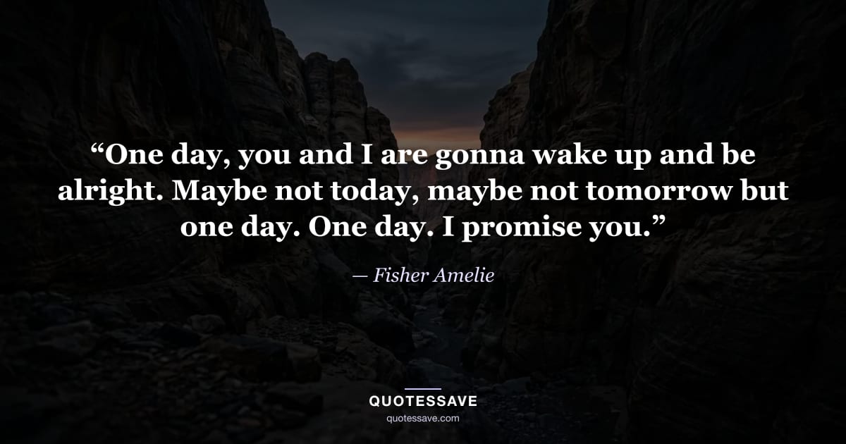 “One day, you and I are gonna wake up and be alright. Maybe not today, maybe not tomorrow but one day. One day. I promise you.” — Fisher Amelie