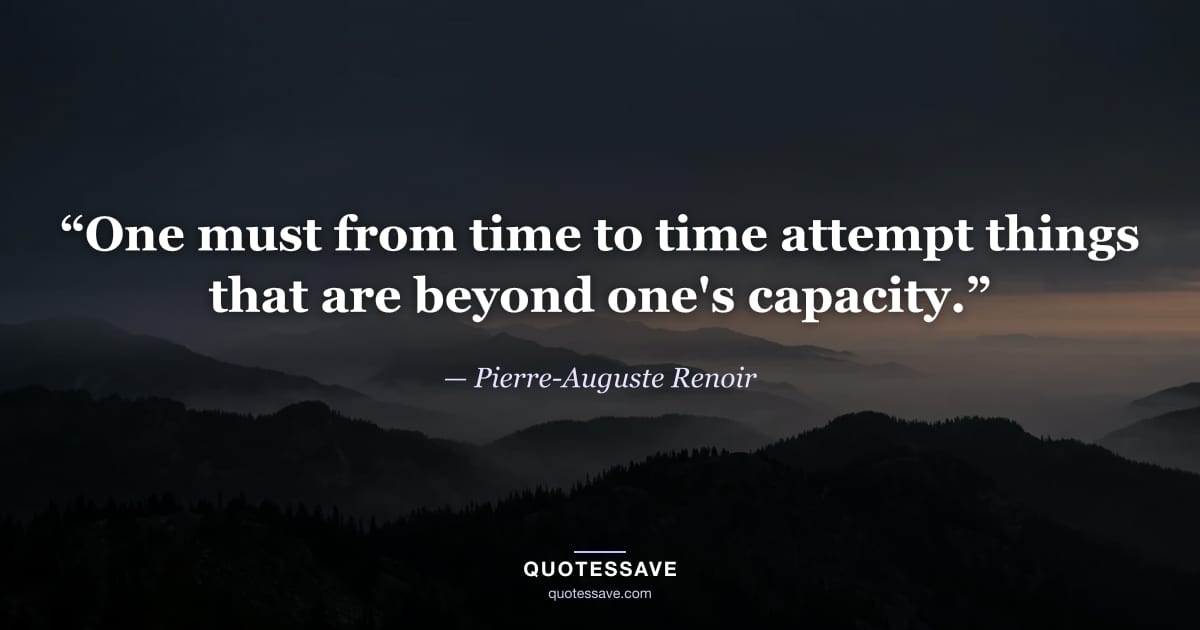 “One must from time to time attempt things that are beyond one's capacity.” — Pierre-Auguste Renoir