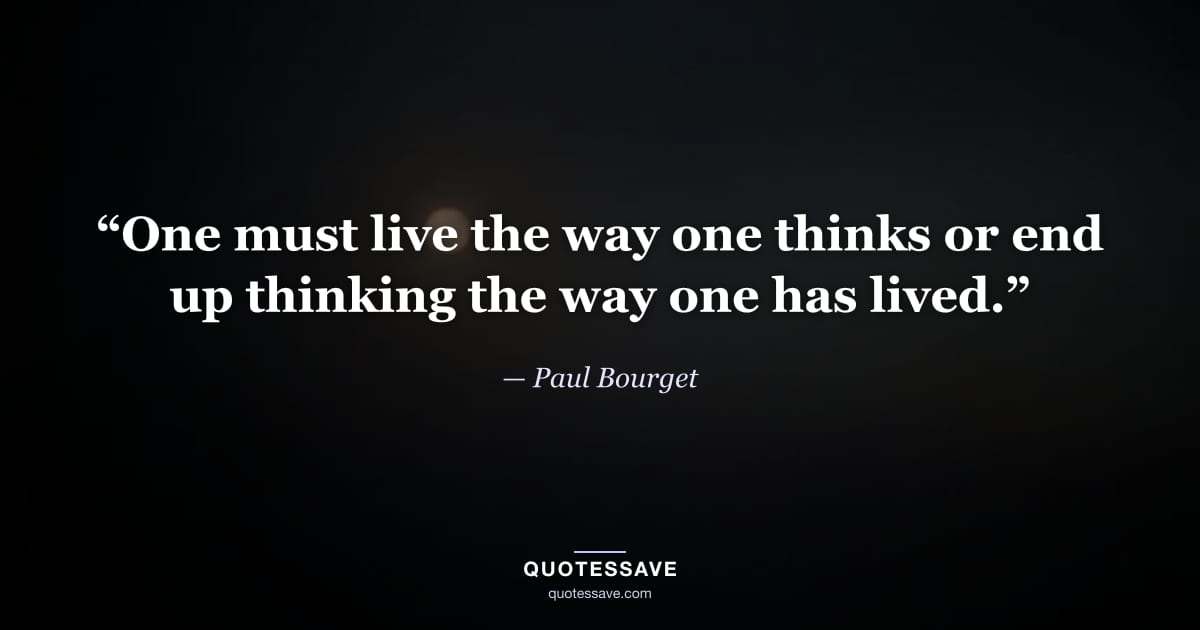 “One must live the way one thinks or end up thinking the way one has lived.” — Paul Bourget