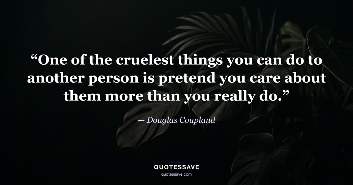 “One of the cruelest things you can do to another person is pretend you care about them more than you really do.” — Douglas Coupland
