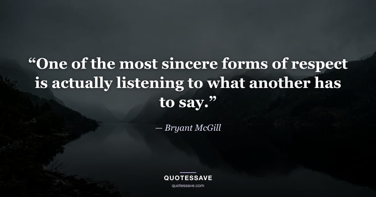 “One of the most sincere forms of respect is actually listening to what another has to say.” — Bryant McGill