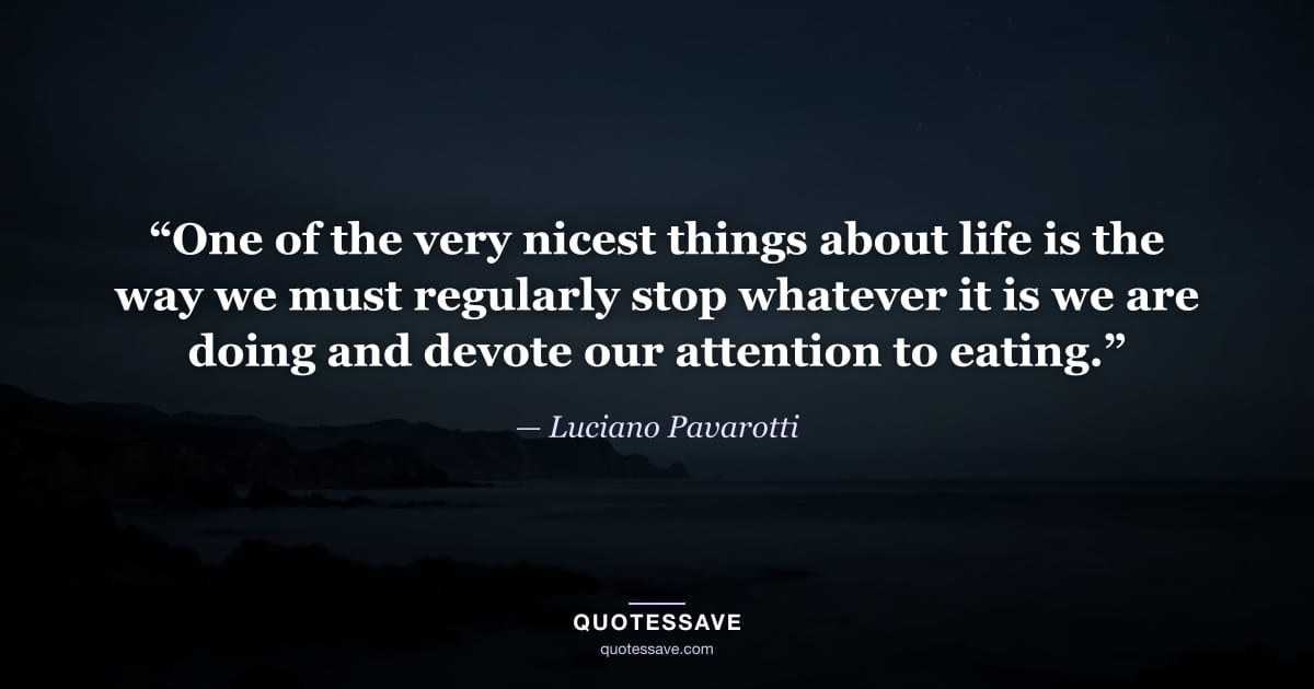 “One of the very nicest things about life is the way we must regularly stop whatever it is we are doing and devote our attention to eating.” — Luciano Pavarotti